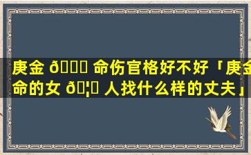 庚金 🍁 命伤官格好不好「庚金命的女 🦊 人找什么样的丈夫」